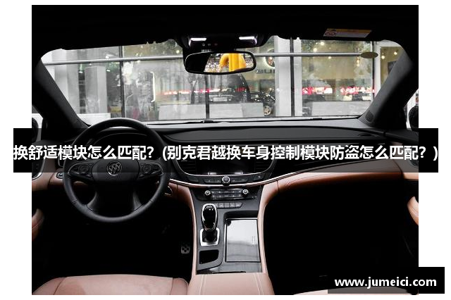 换舒适模块怎么匹配?(别克君越换车身控制模块防盗怎么匹配?)
