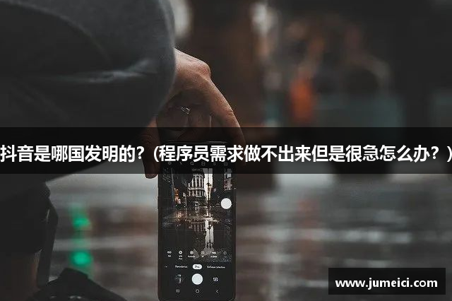 抖音是哪国发明的?(程序员需求做不出来但是很急怎么办?)