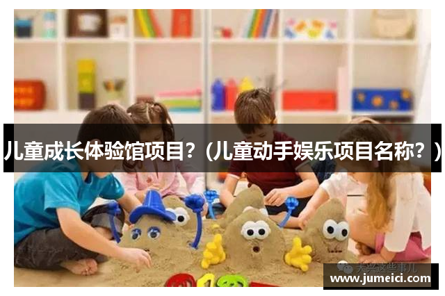 儿童成长体验馆项目?(儿童动手娱乐项目名称?)
