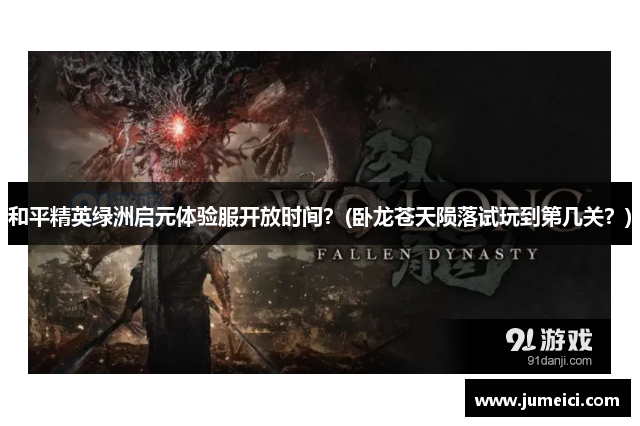 和平精英绿洲启元体验服开放时间?(卧龙苍天陨落试玩到第几关?)
