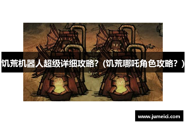 饥荒机器人超级详细攻略?(饥荒哪吒角色攻略?)
