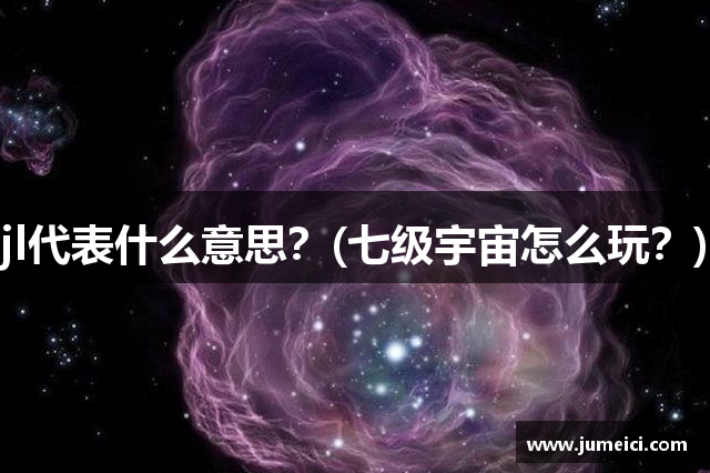 jl代表什么意思?(七级宇宙怎么玩?)