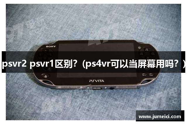psvr2 psvr1区别?(ps4vr可以当屏幕用吗?)