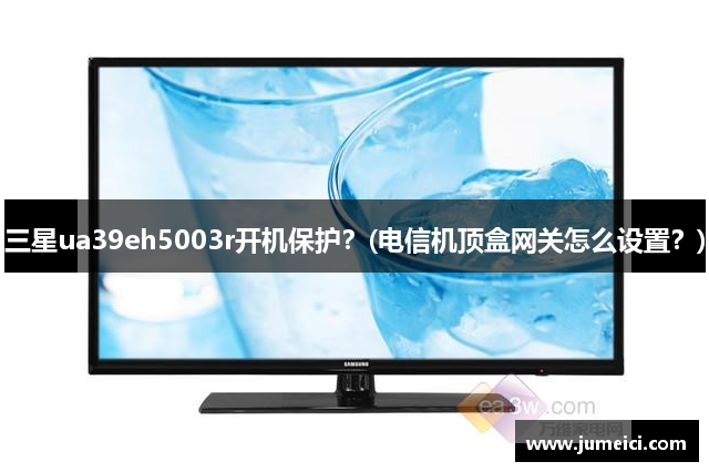 三星ua39eh5003r开机保护?(电信机顶盒网关怎么设置?)