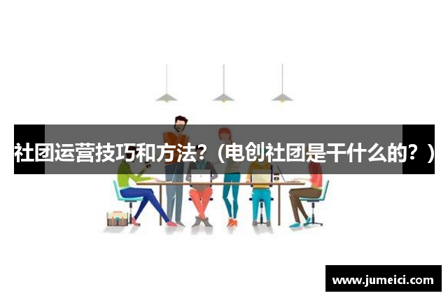 社团运营技巧和方法?(电创社团是干什么的?)