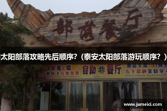 太阳部落攻略先后顺序?(泰安太阳部落游玩顺序?)