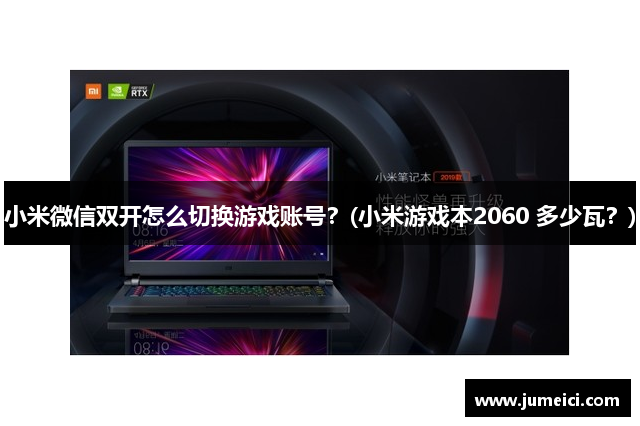 小米微信双开怎么切换游戏账号?(小米游戏本2060 多少瓦?)