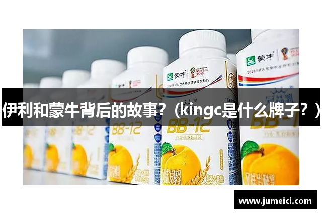 伊利和蒙牛背后的故事?(kingc是什么牌子?)