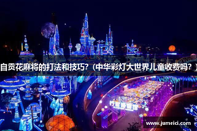 自贡花麻将的打法和技巧?(中华彩灯大世界儿童收费吗?)