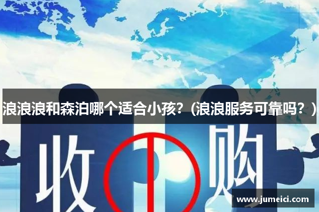 浪浪浪和森泊哪个适合小孩?(浪浪服务可靠吗?)