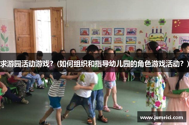 求游园活动游戏?(如何组织和指导幼儿园的角色游戏活动?)